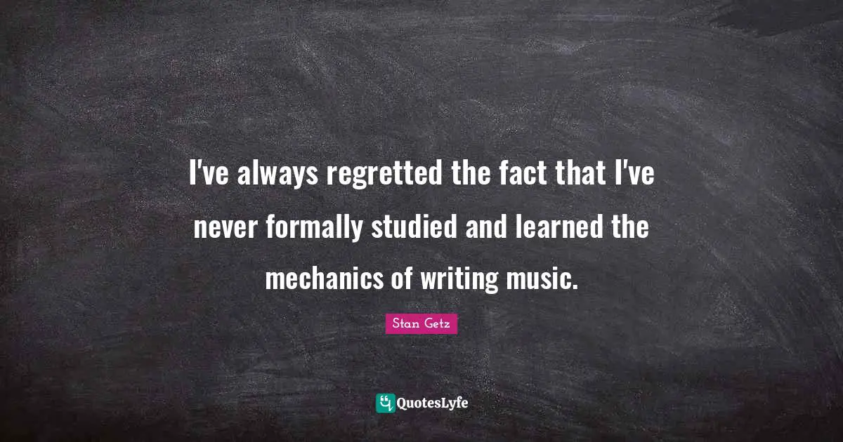 Stan Getz Quotes: "I've always regretted the fact that I've never formally studied and learned the mechanics of writing music."