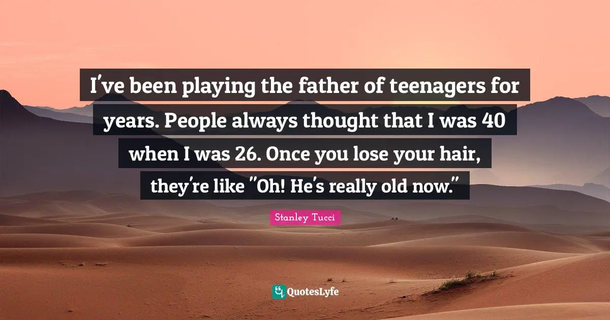 Stanley Tucci Quotes: "I've been playing the father of teenagers for years. People always thought that I was 40 when I was 26. Once you lose your hair, they're like "Oh! He's really old now.""