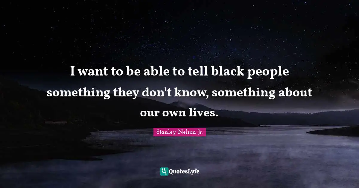 I want to be able to tell black people something they don't know, something about our own lives.