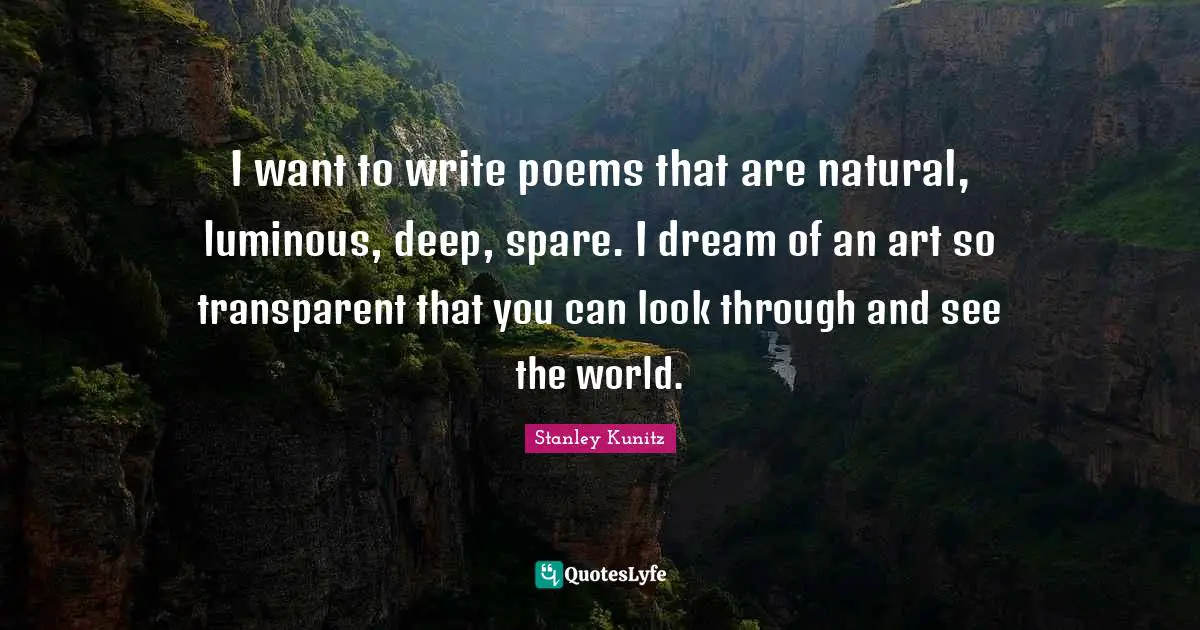 I want to write poems that are natural, luminous, deep, spare. I dream of an art so transparent that you can look through and see the world.
