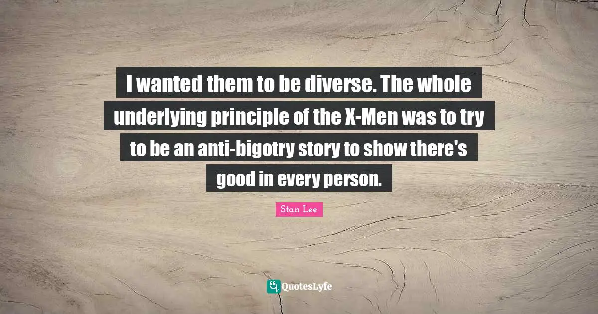 I wanted them to be diverse. The whole underlying principle of the X-Men was to try to be an anti-bigotry story to show there's good in every person.