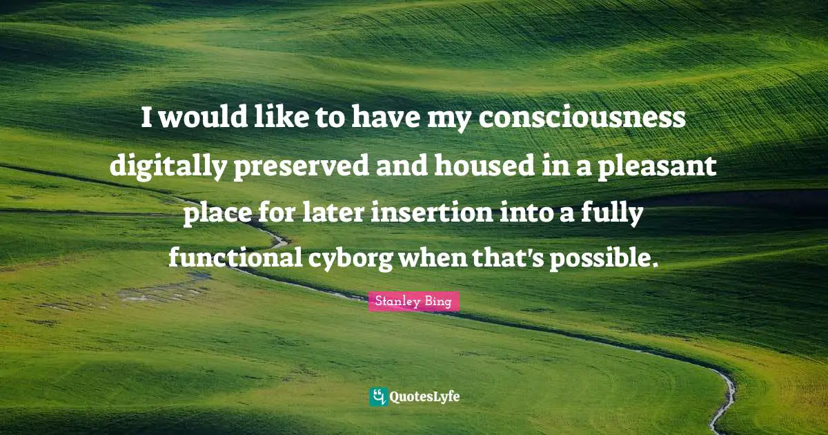 I would like to have my consciousness digitally preserved and housed in a pleasant place for later insertion into a fully functional cyborg when that's possible.