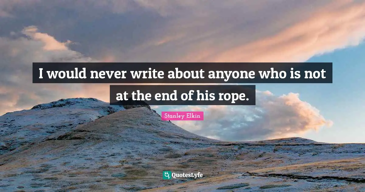 I would never write about anyone who is not at the end of his rope.