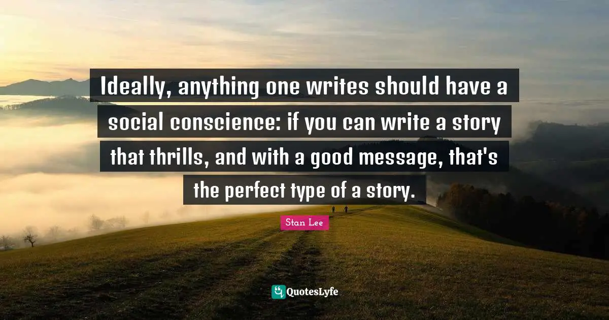 Ideally, anything one writes should have a social conscience: if you can write a story that thrills, and with a good message, that's the perfect type of a story.