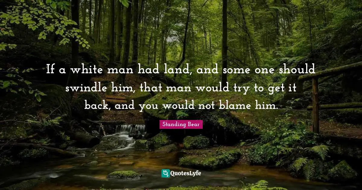 If a white man had land, and some one should swindle him, that man would try to get it back, and you would not blame him.