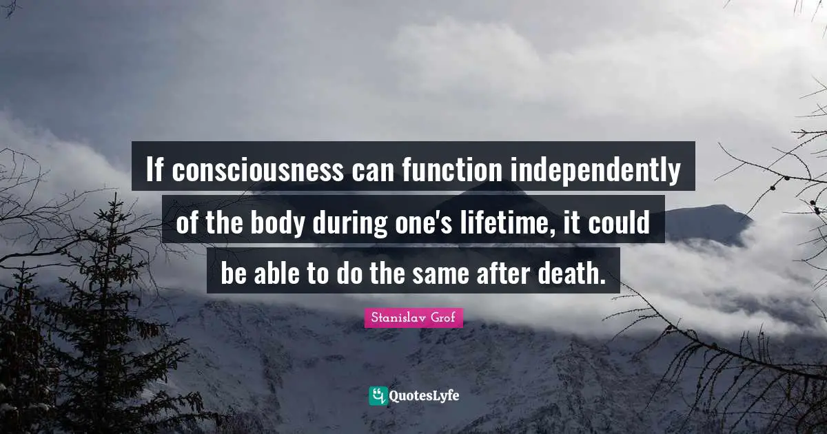 If consciousness can function independently of the body during one's lifetime, it could be able to do the same after death.