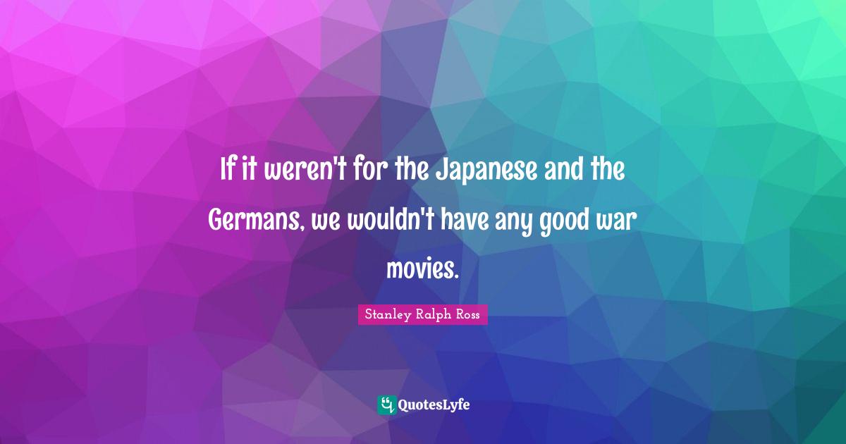 If it weren't for the Japanese and the Germans, we wouldn't have any good war movies.