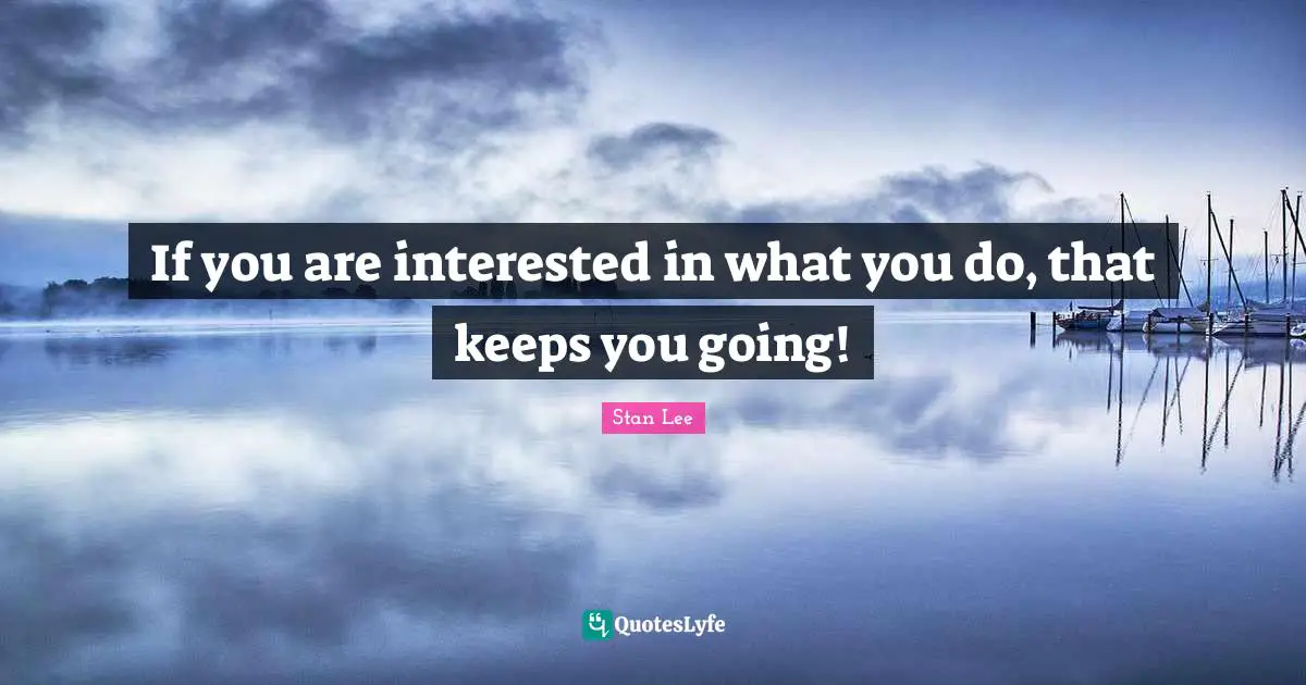 If you are interested in what you do, that keeps you going!