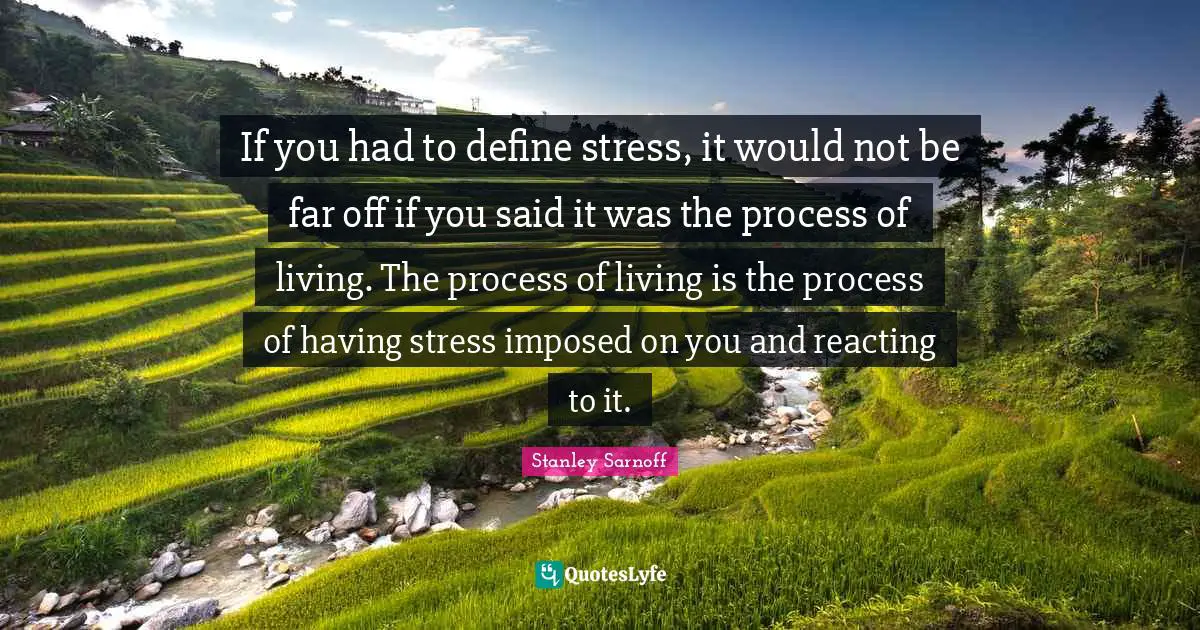 If you had to define stress, it would not be far off if you said it was the process of living. The process of living is the process of having stress imposed on you and reacting to it.