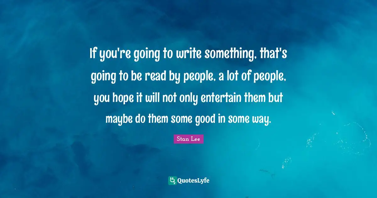 If you're going to write something, that's going to be read by people, a lot of people, you hope it will not only entertain them but maybe do them some good in some way.