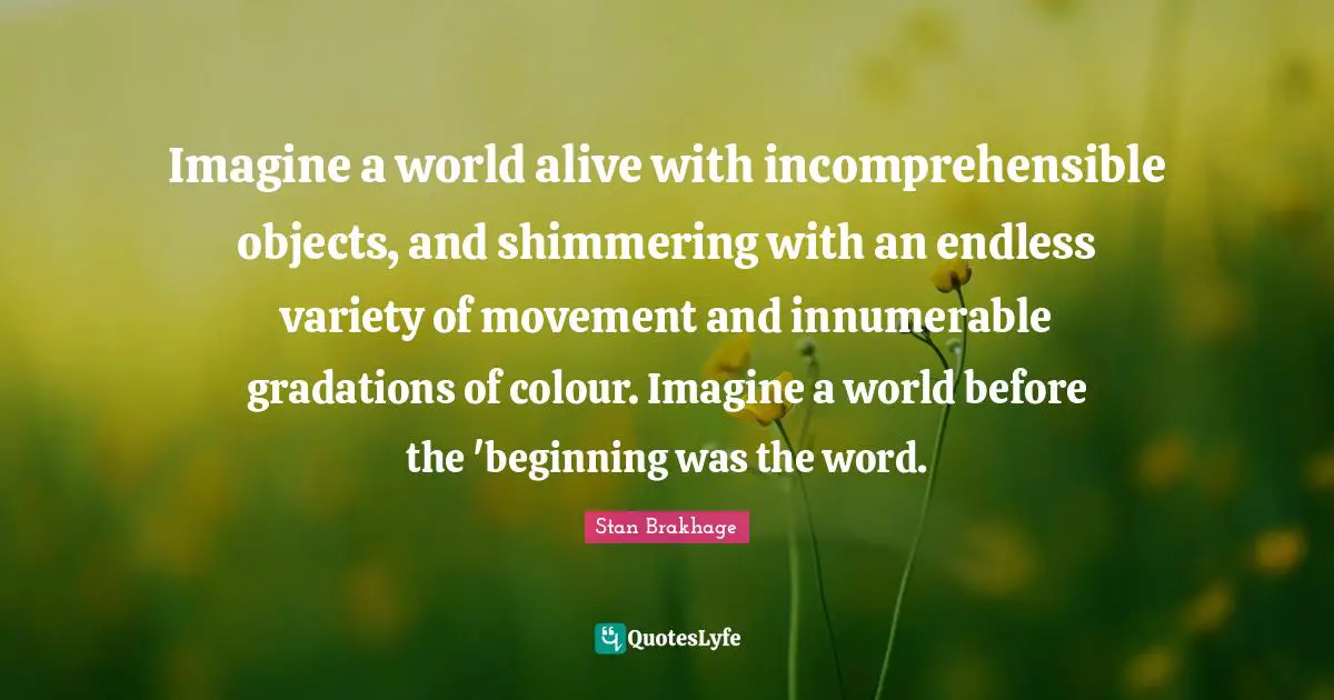 Variety Quotes: "Imagine a world alive with incomprehensible objects, and shimmering with an endless variety of movement and innumerable gradations of colour. Imagine a world before the 'beginning was the word."