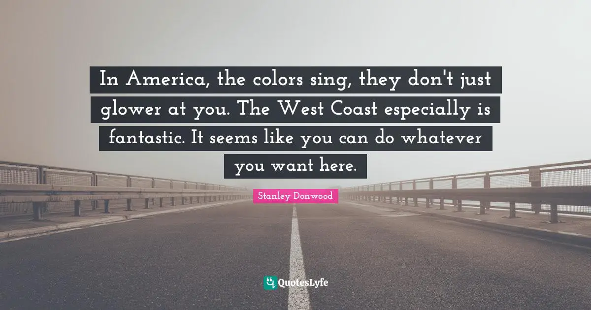 In America, the colors sing, they don't just glower at you. The West Coast especially is fantastic. It seems like you can do whatever you want here.