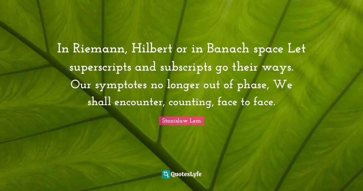 In Riemann, Hilbert or in Banach space Let superscripts and subscripts go their ways. Our symptotes no longer out of phase, We shall encounter, counting, face to face.