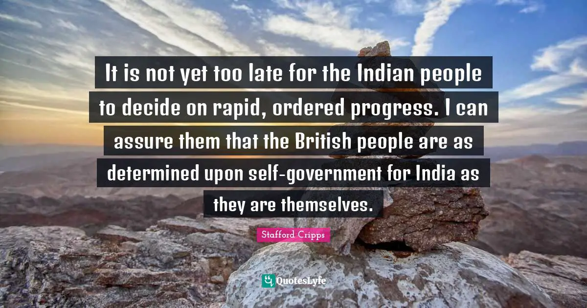 It is not yet too late for the Indian people to decide on rapid, ordered progress. I can assure them that the British people are as determined upon self-government for India as they are themselves.