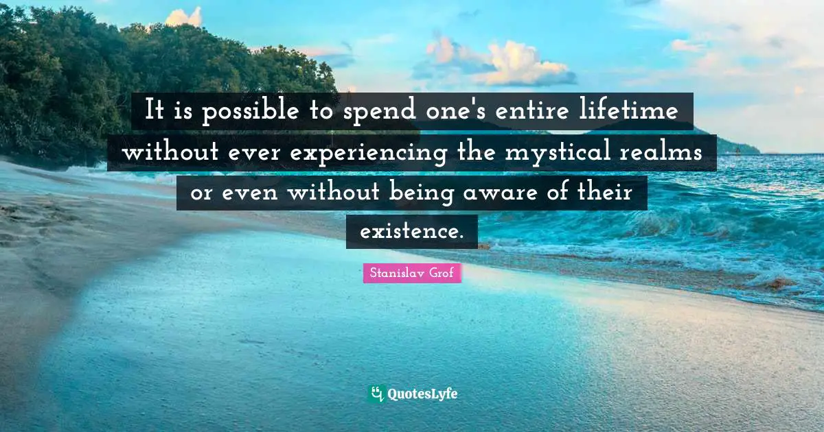 It is possible to spend one's entire lifetime without ever experiencing the mystical realms or even without being aware of their existence.