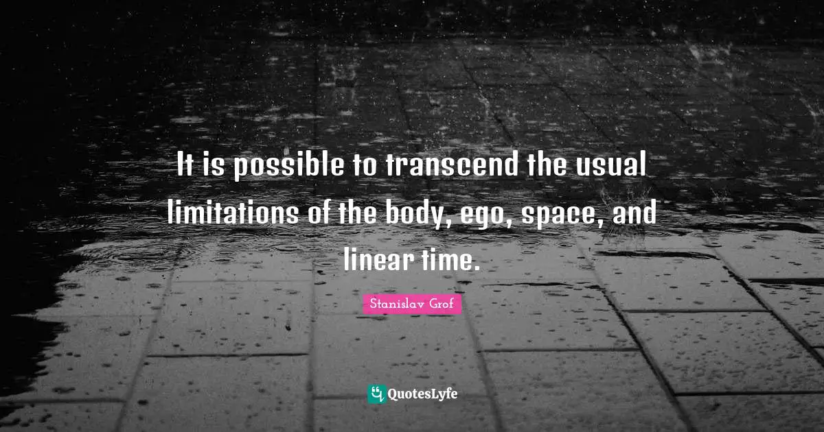 It is possible to transcend the usual limitations of the body, ego, space, and linear time.
