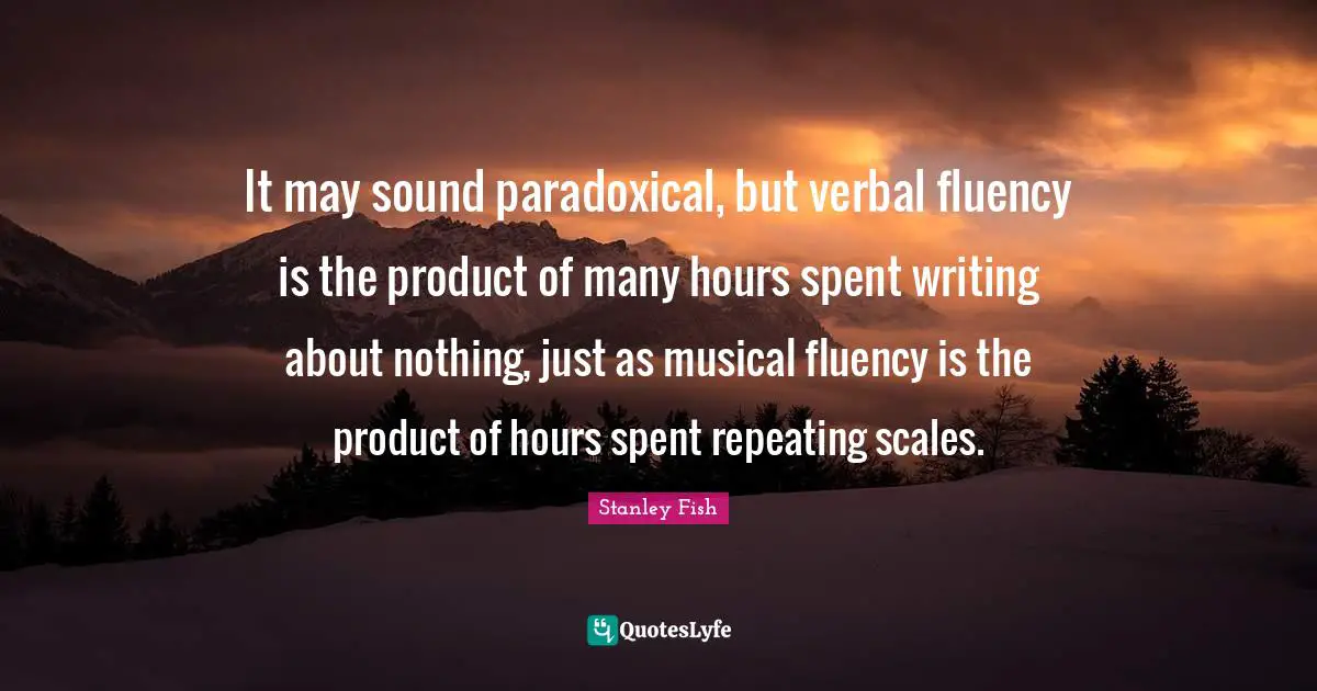 It may sound paradoxical, but verbal fluency is the product of many hours spent writing about nothing, just as musical fluency is the product of hours spent repeating scales.