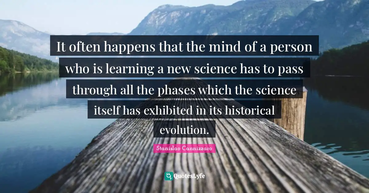 It often happens that the mind of a person who is learning a new science has to pass through all the phases which the science itself has exhibited in its historical evolution.