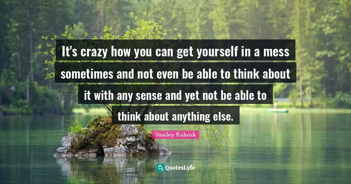 It's crazy how you can get yourself in a mess sometimes and not even be able to think about it with any sense and yet not be able to think about anything else.