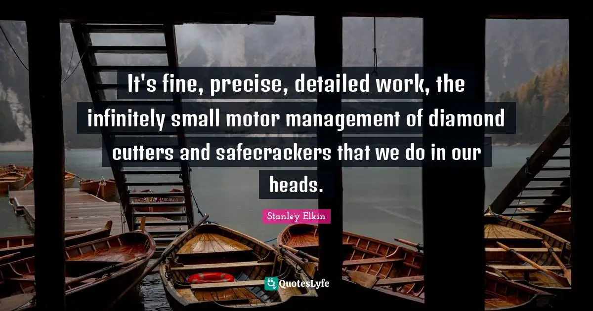 It's fine, precise, detailed work, the infinitely small motor management of diamond cutters and safecrackers that we do in our heads.