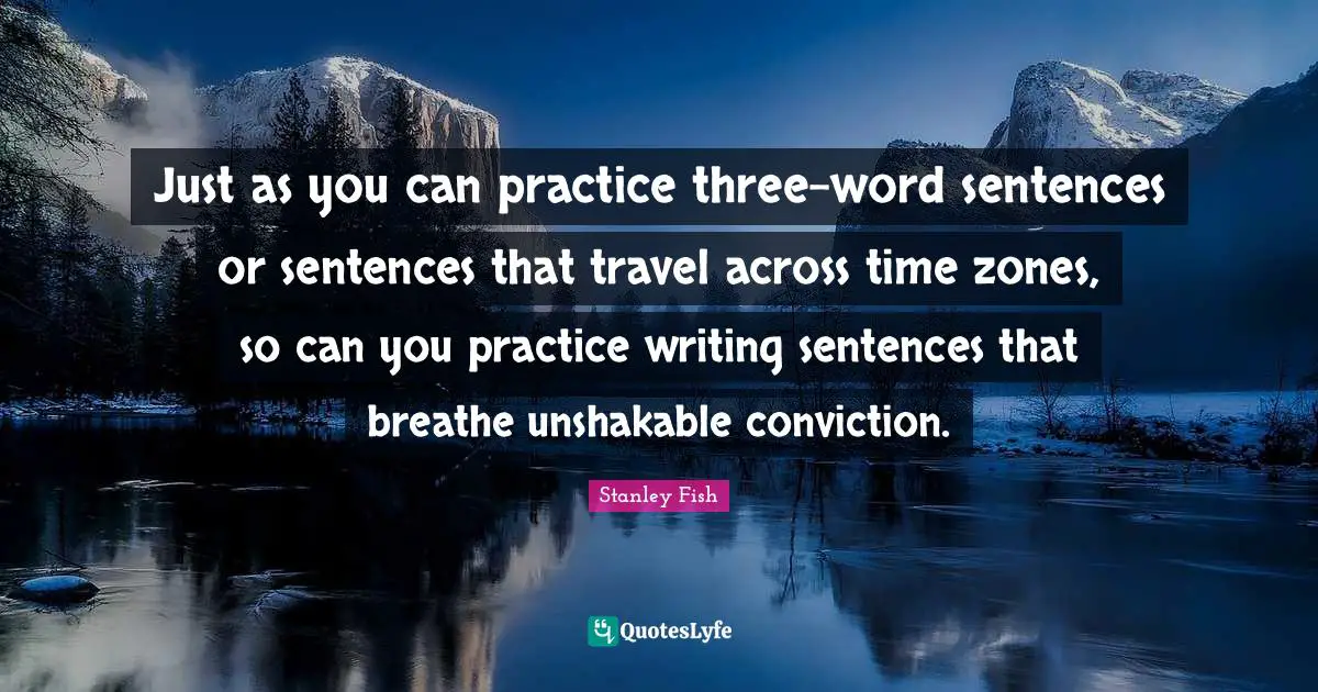 Just as you can practice three-word sentences or sentences that travel across time zones, so can you practice writing sentences that breathe unshakable conviction.