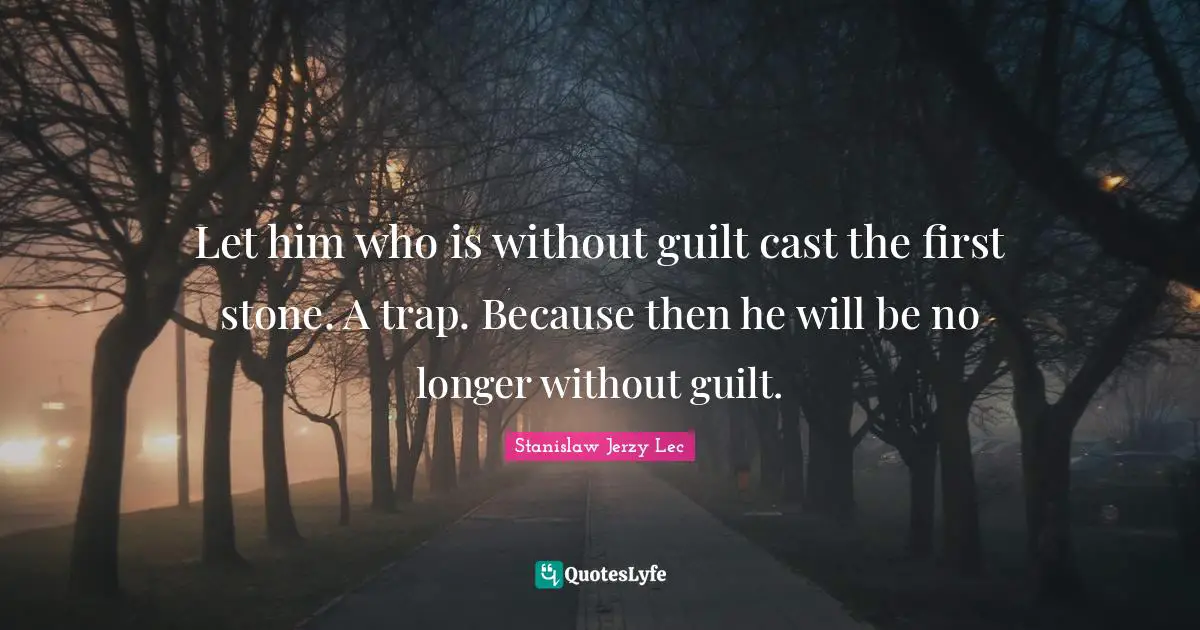 Let him who is without guilt cast the first stone. A trap. Because then he will be no longer without guilt.