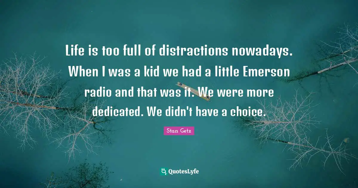 Stan Getz Quotes: "Life is too full of distractions nowadays. When I was a kid we had a little Emerson radio and that was it. We were more dedicated. We didn't have a choice."