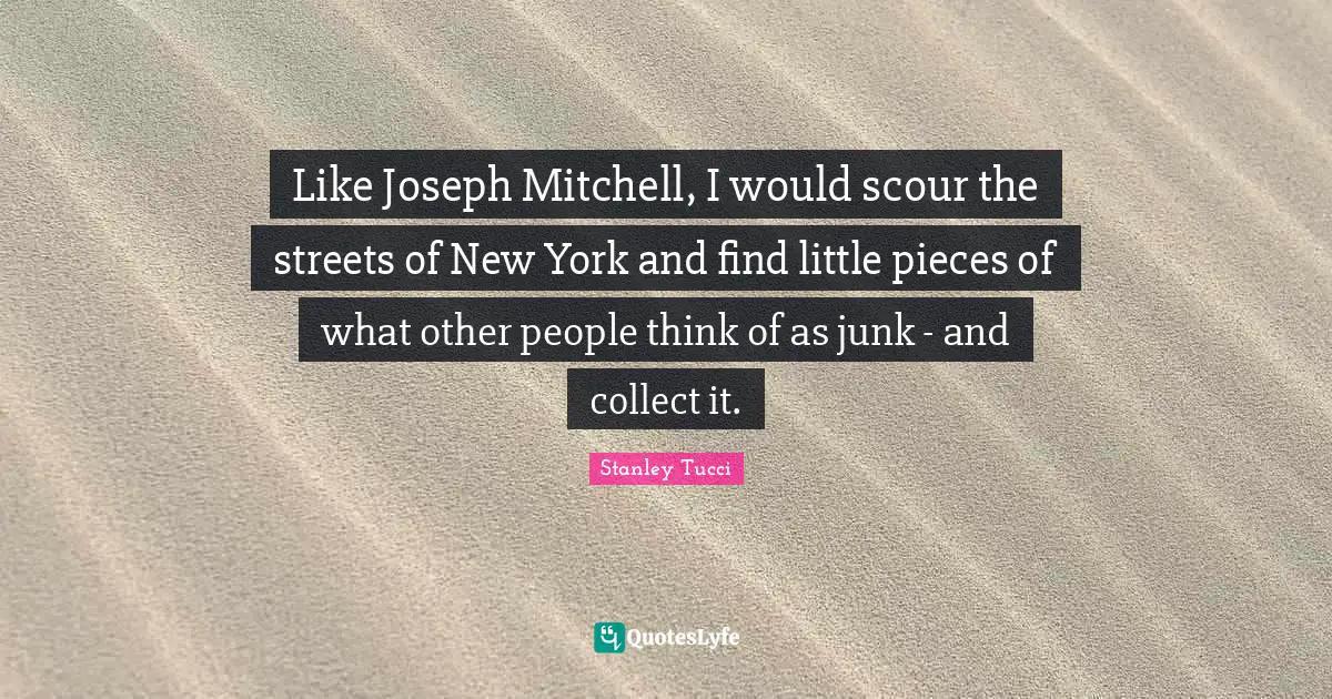 Like Joseph Mitchell, I would scour the streets of New York and find little pieces of what other people think of as junk - and collect it.