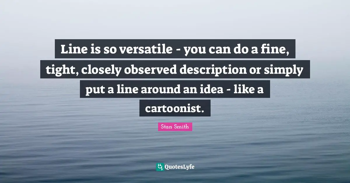 Line is so versatile - you can do a fine, tight, closely observed description or simply put a line around an idea - like a cartoonist.