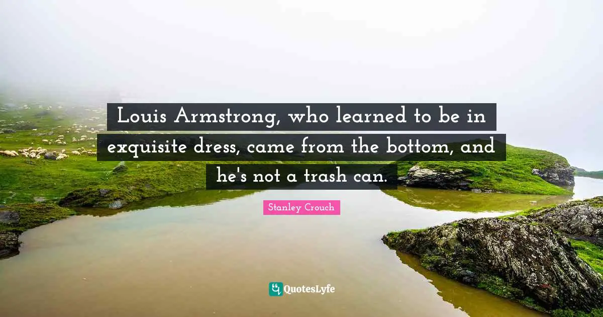 Armstrong Quotes: "Louis Armstrong, who learned to be in exquisite dress, came from the bottom, and he's not a trash can."