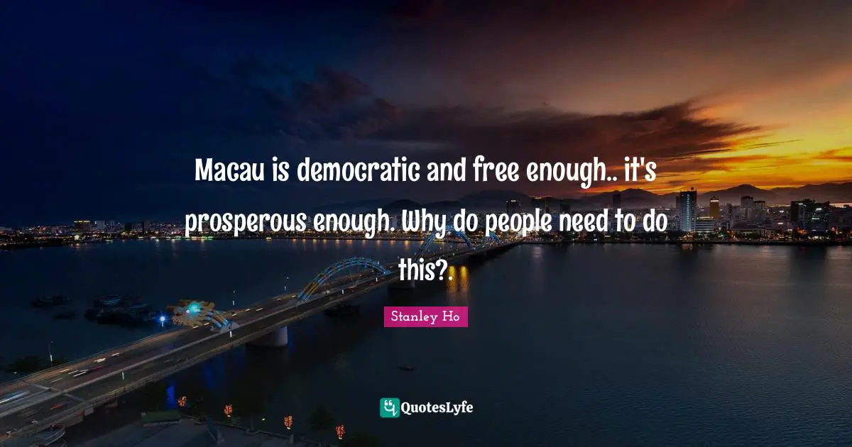 Macau is democratic and free enough.. it's prosperous enough. Why do people need to do this?.