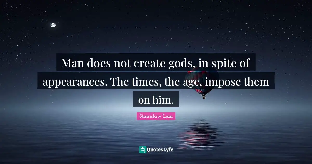 Man does not create gods, in spite of appearances. The times, the age, impose them on him.