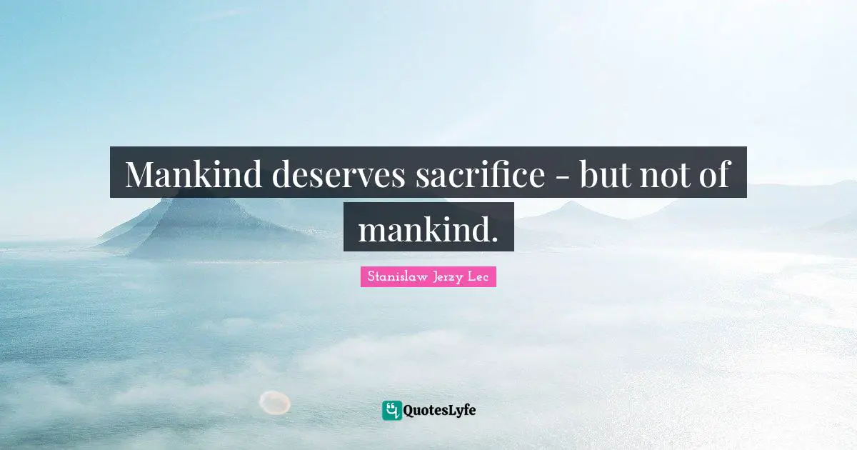 Mankind deserves sacrifice - but not of mankind.