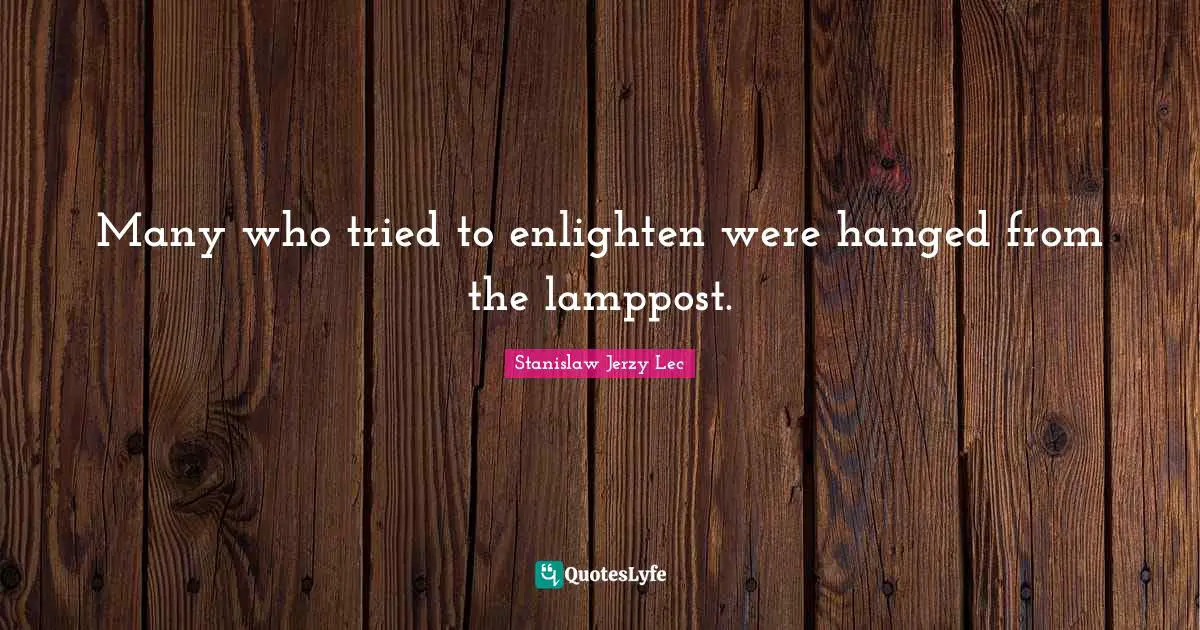 Many who tried to enlighten were hanged from the lamppost.