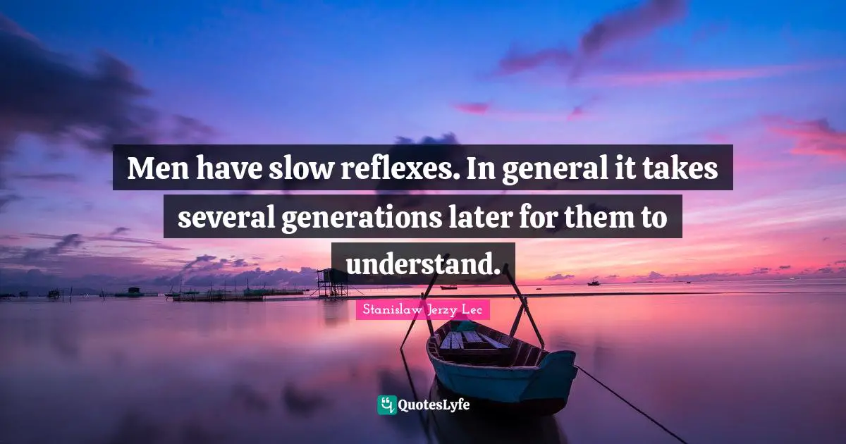 Men have slow reflexes. In general it takes several generations later for them to understand.