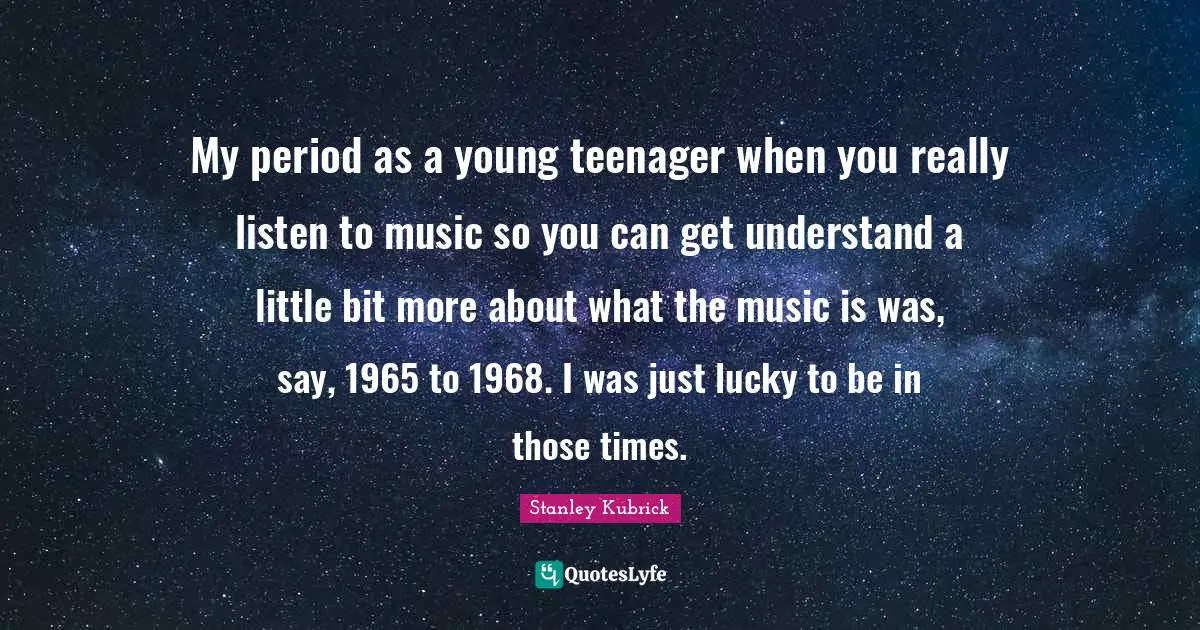 My period as a young teenager when you really listen to music so you can get understand a little bit more about what the music is was, say, 1965 to 1968. I was just lucky to be in those times.