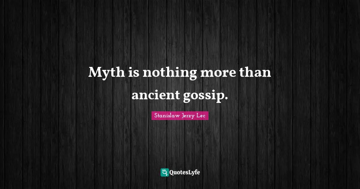 Myth is nothing more than ancient gossip.