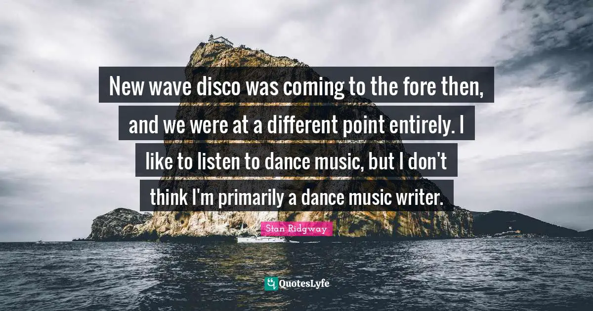 New wave disco was coming to the fore then, and we were at a different point entirely. I like to listen to dance music, but I don't think I'm primarily a dance music writer.