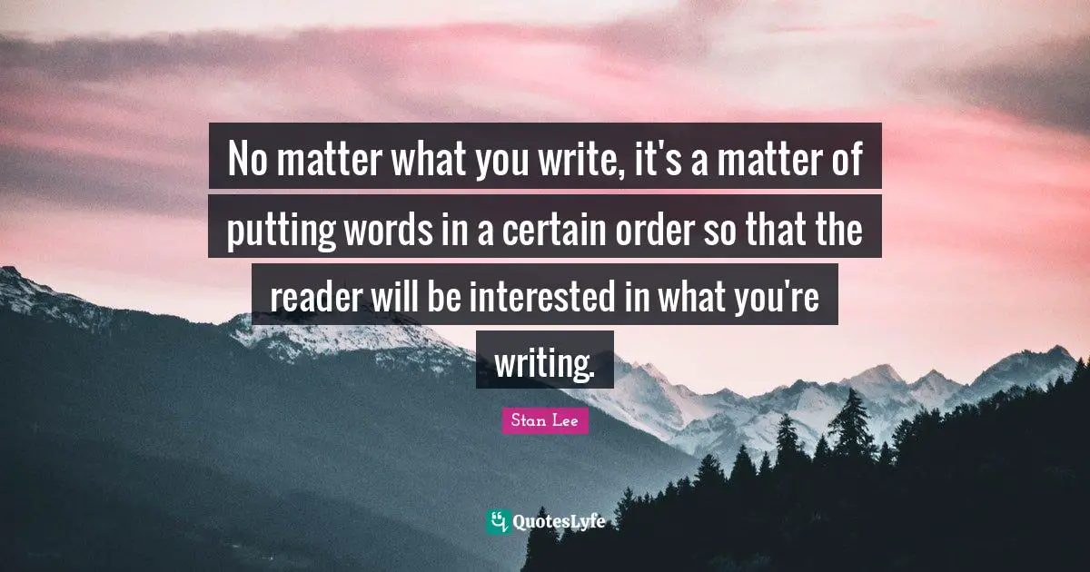 No matter what you write, it's a matter of putting words in a certain order so that the reader will be interested in what you're writing.