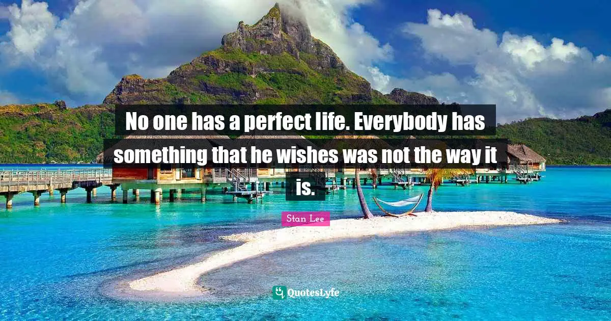 No one has a perfect life. Everybody has something that he wishes was not the way it is.