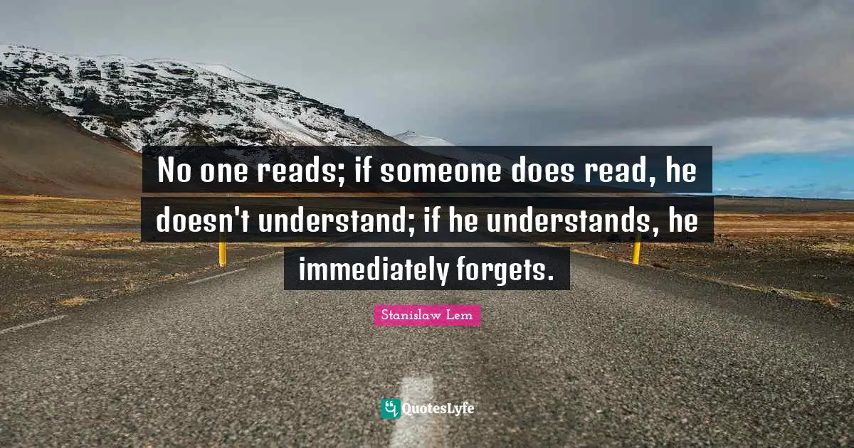 No one reads; if someone does read, he doesn't understand; if he understands, he immediately forgets.