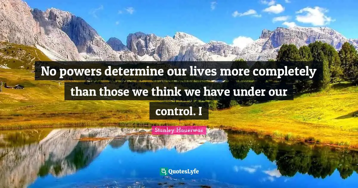 No powers determine our lives more completely than those we think we have under our control. I