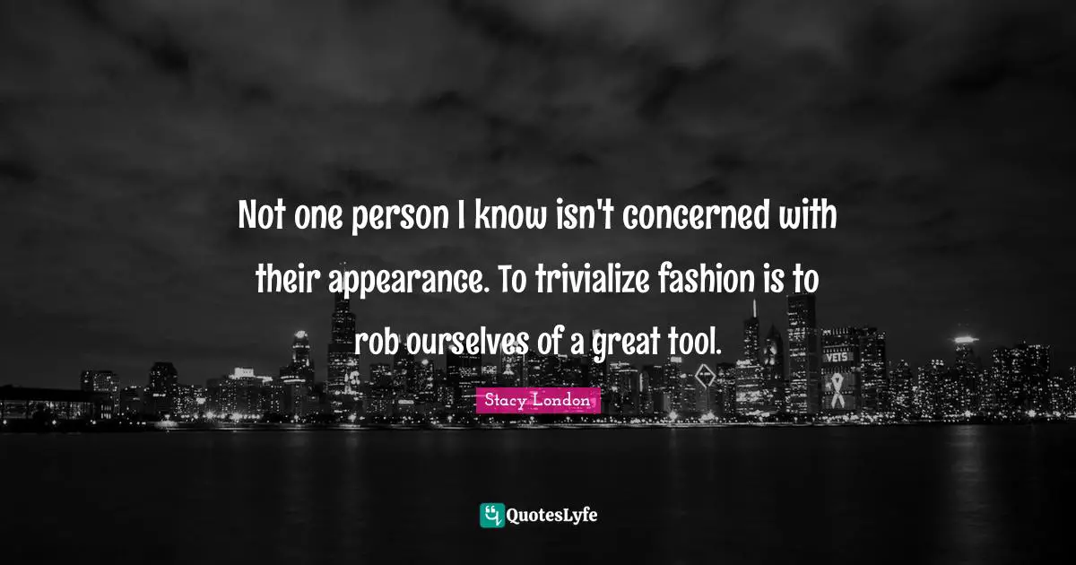 Stacy London Quotes: "Not one person I know isn't concerned with their appearance. To trivialize fashion is to rob ourselves of a great tool."