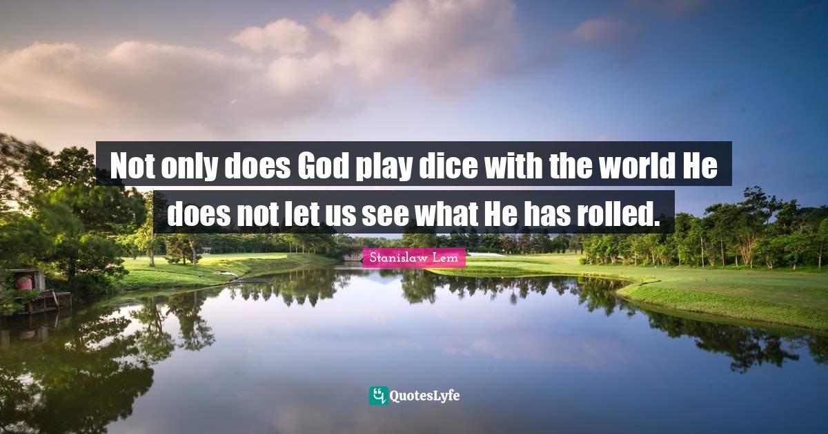 Not only does God play dice with the world He does not let us see what