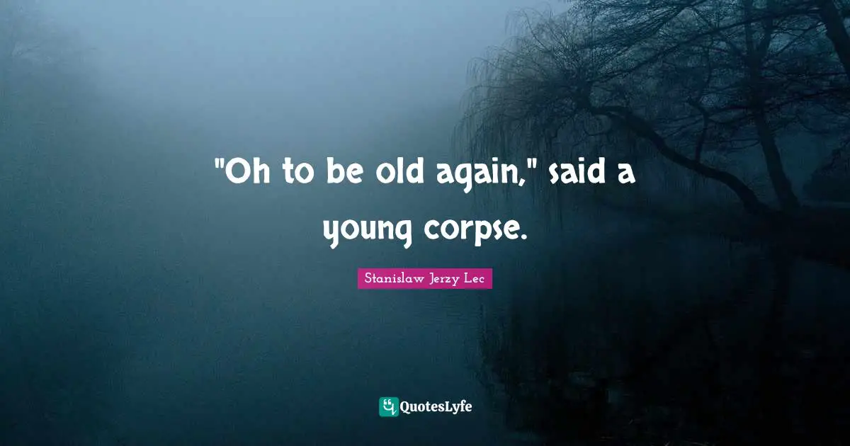 "Oh to be old again," said a young corpse.