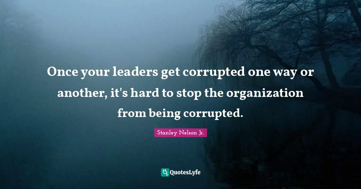 Once your leaders get corrupted one way or another, it's hard to stop the organization from being corrupted.