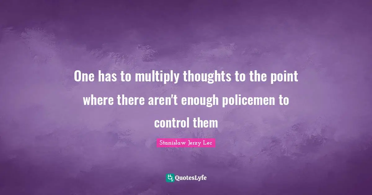 One has to multiply thoughts to the point where there aren't enough policemen to control them