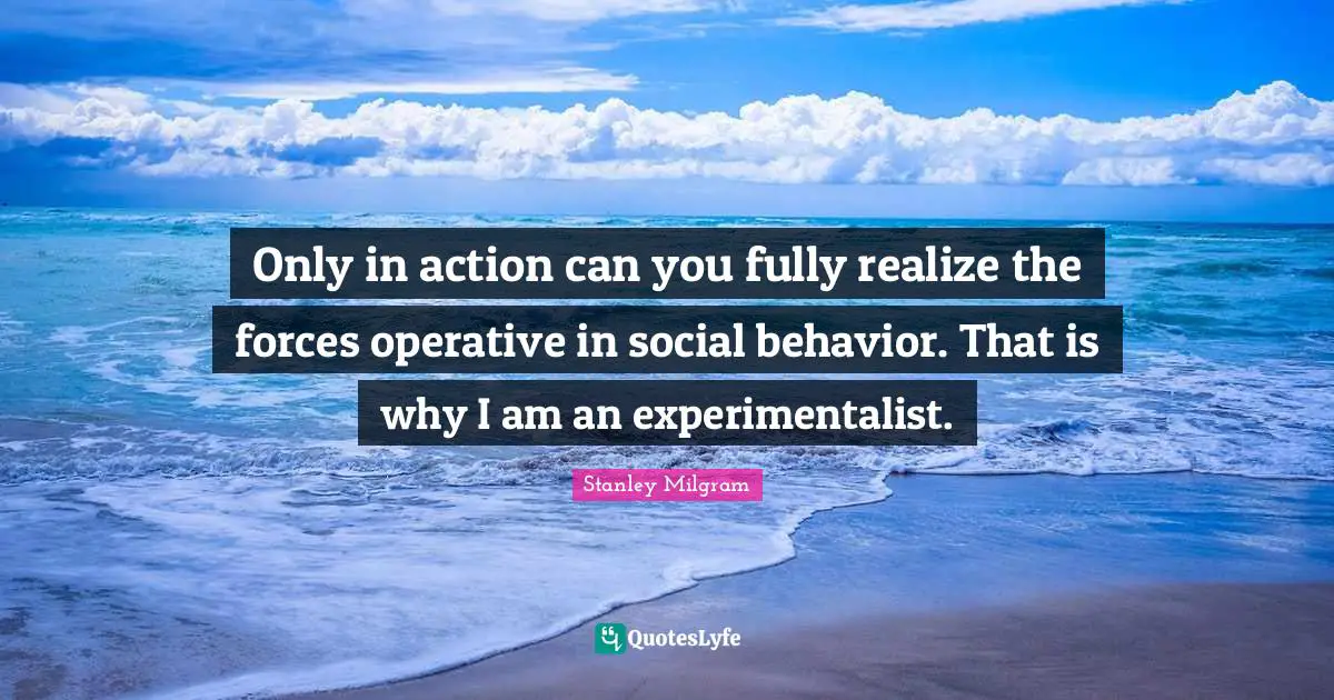 Stanley Milgram Quotes: "Only in action can you fully realize the forces operative in social behavior. That is why I am an experimentalist."