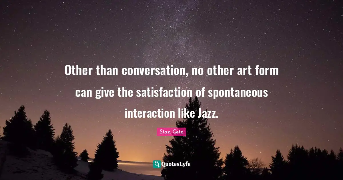 Interaction Quotes: "Other than conversation, no other art form can give the satisfaction of spontaneous interaction like Jazz."
