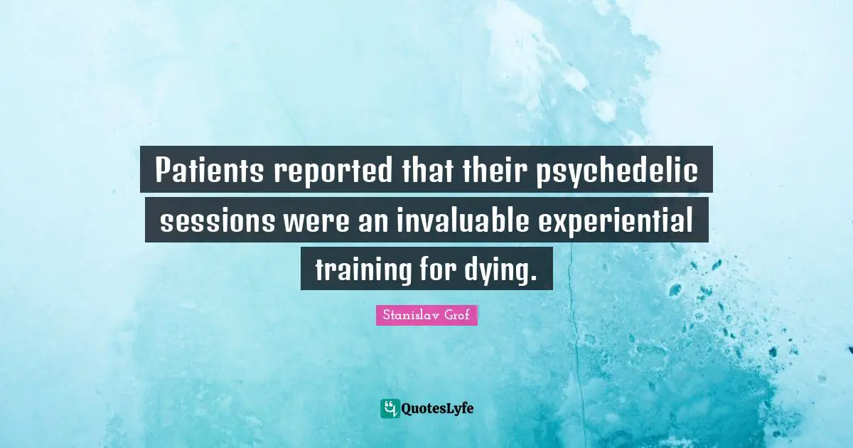 Patients reported that their psychedelic sessions were an invaluable experiential training for dying.
